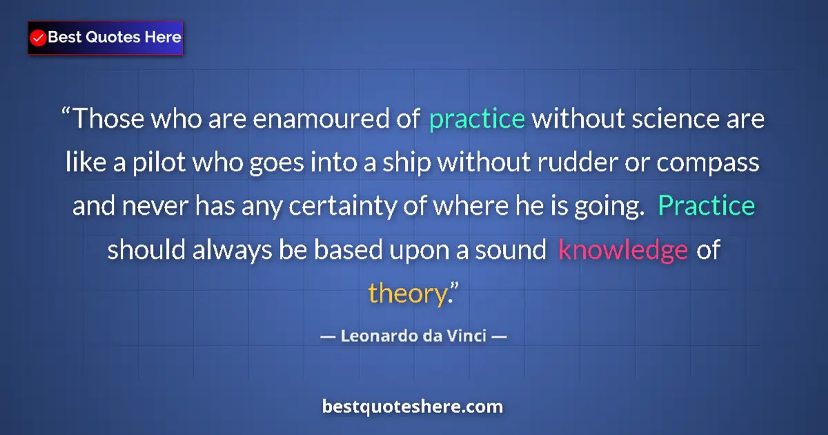 Quote by Leonardo da Vinci: Those who are enamoured of practice without science are like a pilot who goes into a ship without ru...