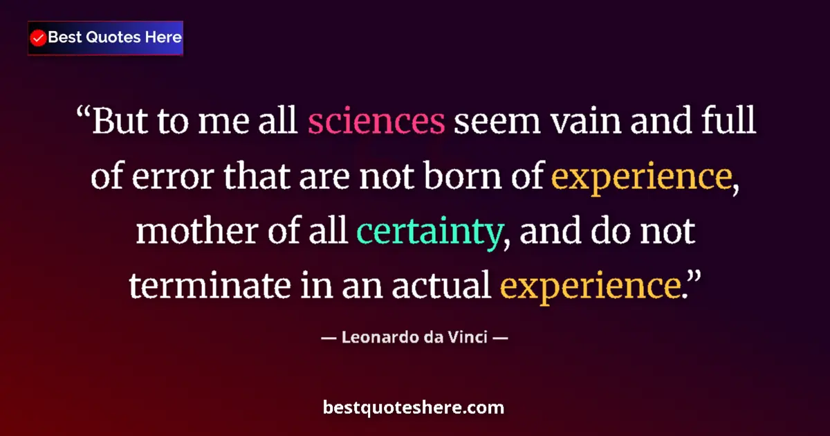 Quote by Leonardo da Vinci: But to me all sciences seem vain and full of error that are not born of experience, mother of all ce...