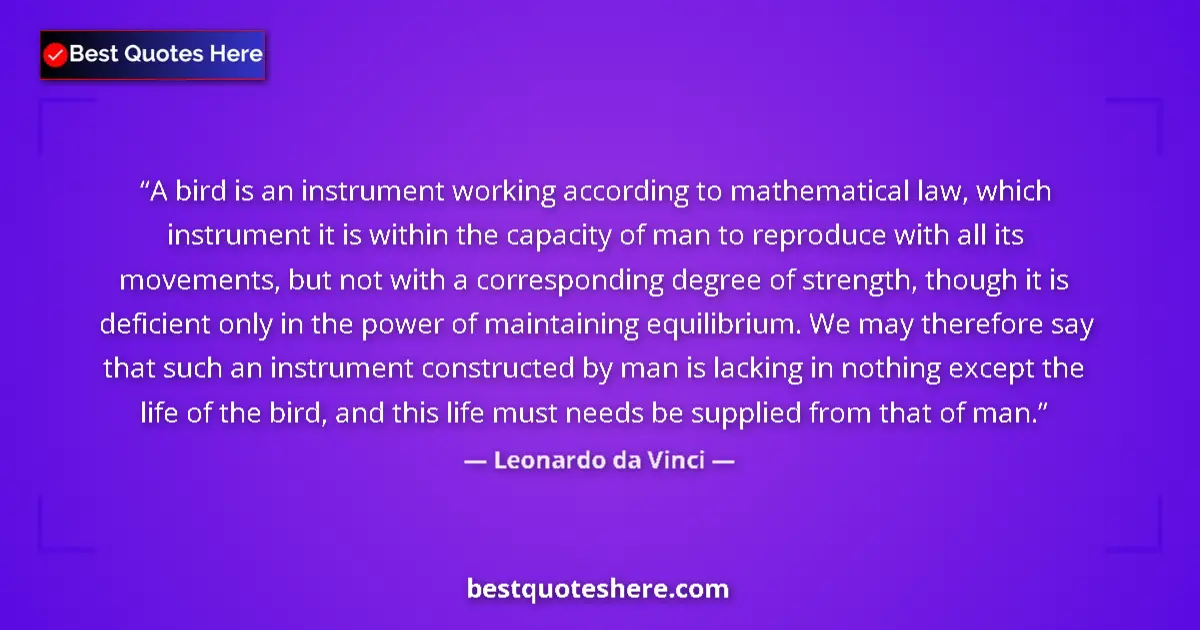 Quote by Leonardo da Vinci: A bird is an instrument working according to mathematical law, which instrument it is within the cap...