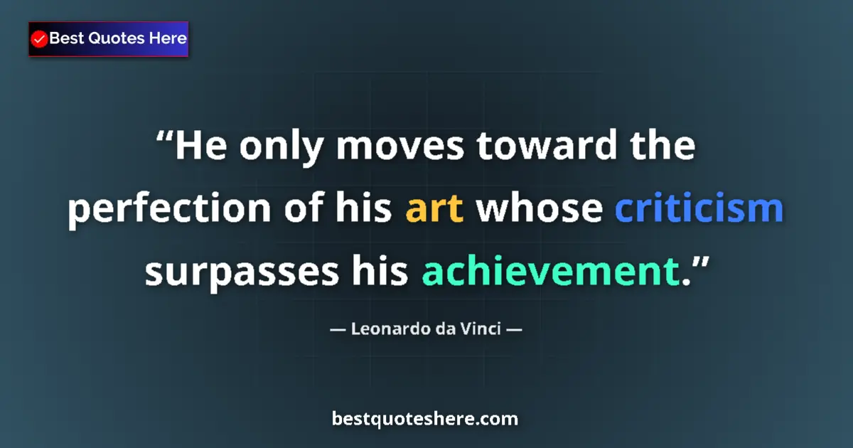 Quote by Leonardo da Vinci: He only moves toward the perfection of his art whose criticism surpasses his achievement....