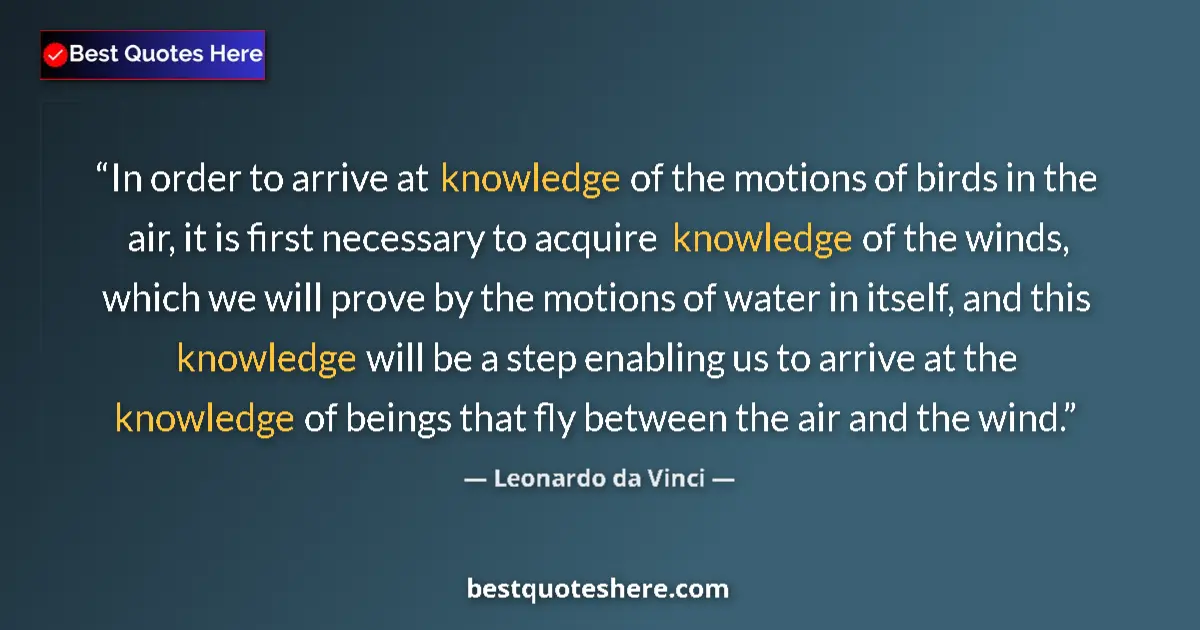 Quote by Leonardo da Vinci: In order to arrive at knowledge of the motions of birds in the air, it is first necessary to acquire...