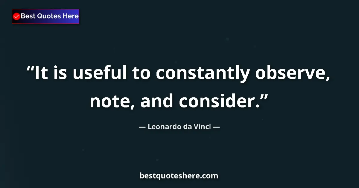 Quote by Leonardo da Vinci: It is useful to constantly observe, note, and consider....