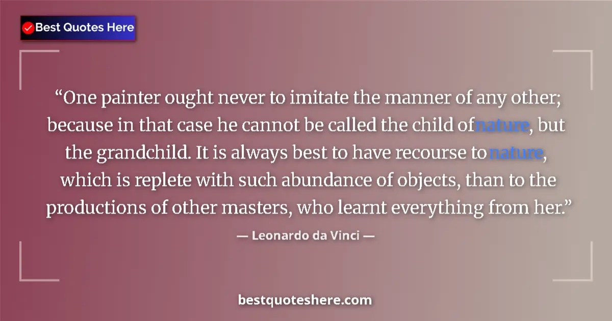 Quote by Leonardo da Vinci: One painter ought never to imitate the manner of any other; because in that case he cannot be called...