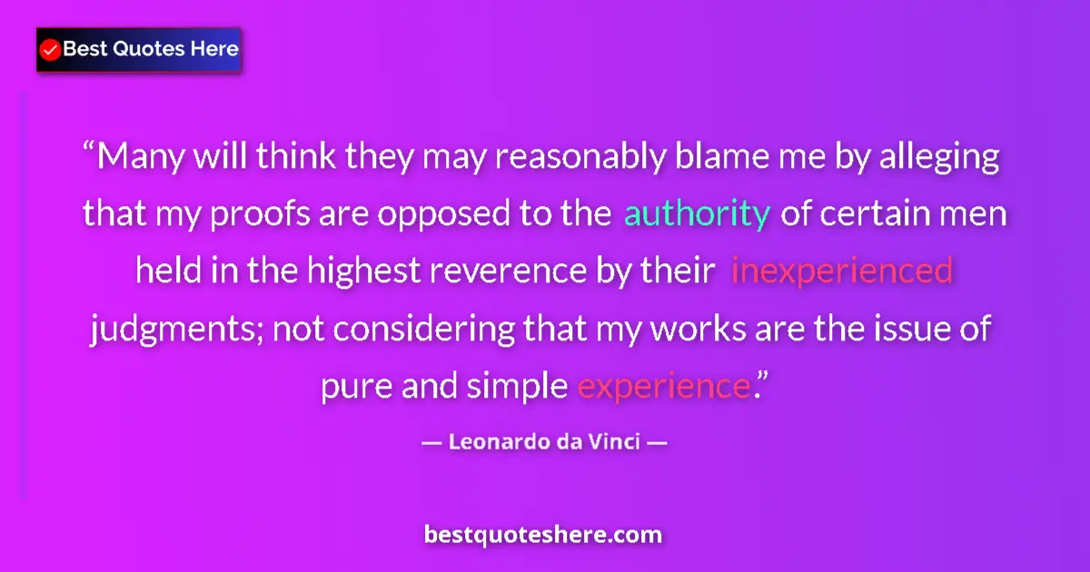 Quote by Leonardo da Vinci: Many will think they may reasonably blame me by alleging that my proofs are opposed to the authority...