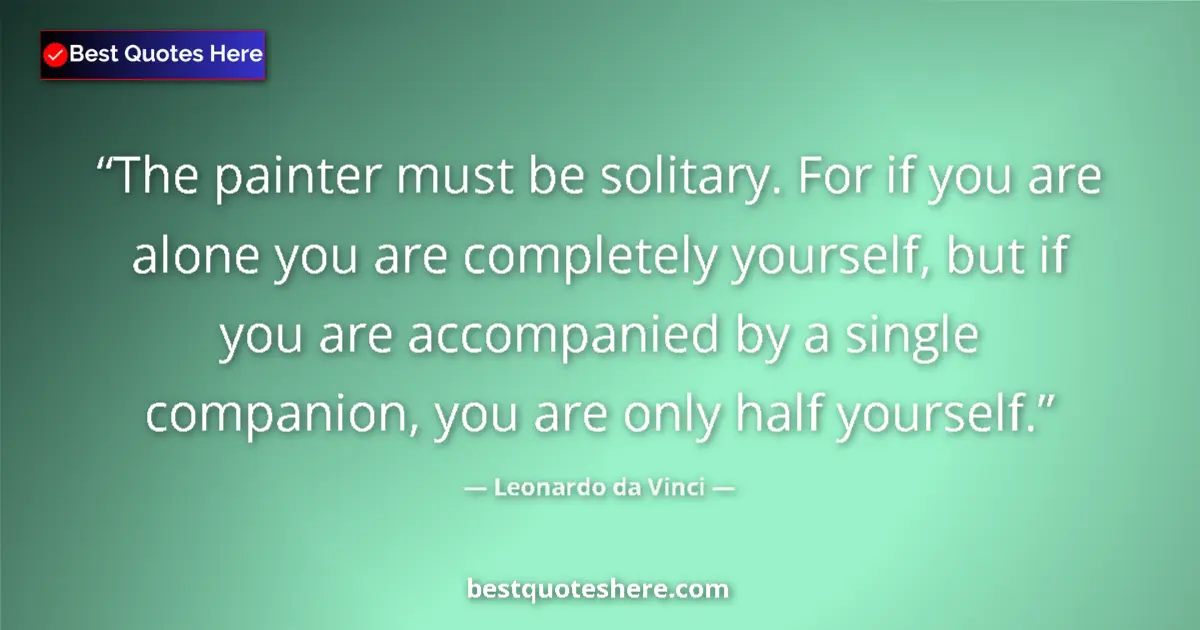 Quote by Leonardo da Vinci: The painter must be solitary. For if you are alone you are completely yourself, but if you are accom...