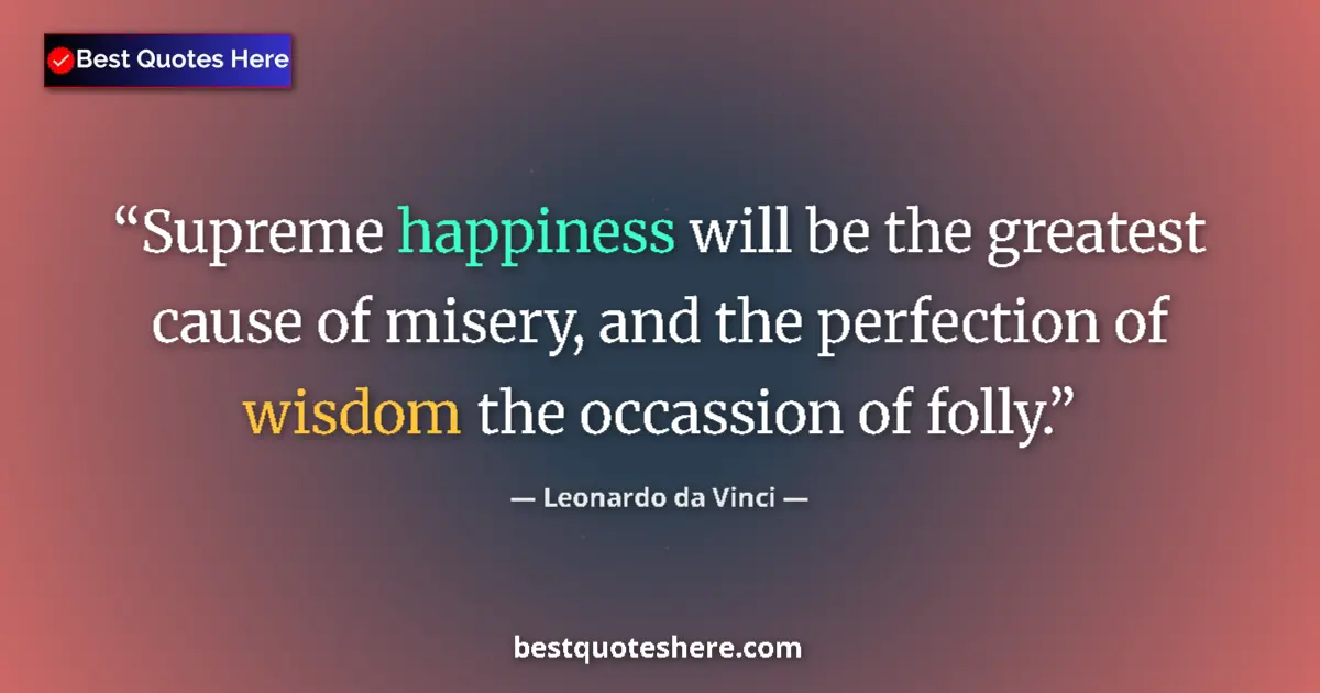 Quote by Leonardo da Vinci: Supreme happiness will be the greatest cause of misery, and the perfection of wisdom the occassion o...