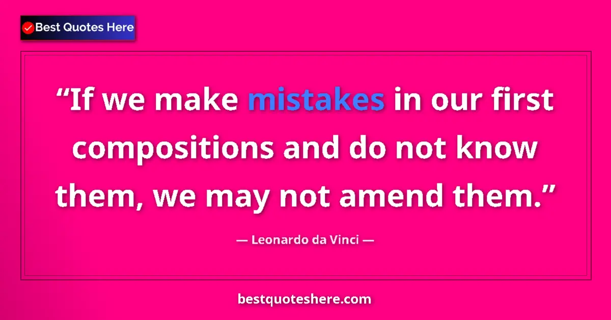 Quote by Leonardo da Vinci: If we make mistakes in our first compositions and do not know them, we may not amend them....