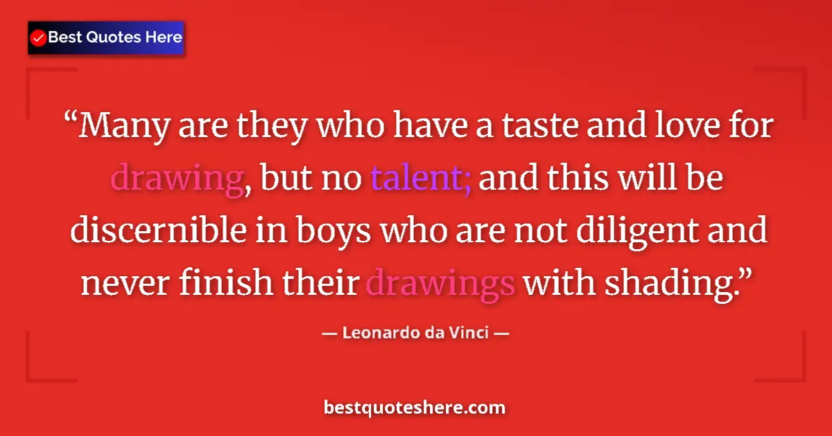 Quote by Leonardo da Vinci: Many are they who have a taste and love for drawing, but no talent; and this will be discernible in ...