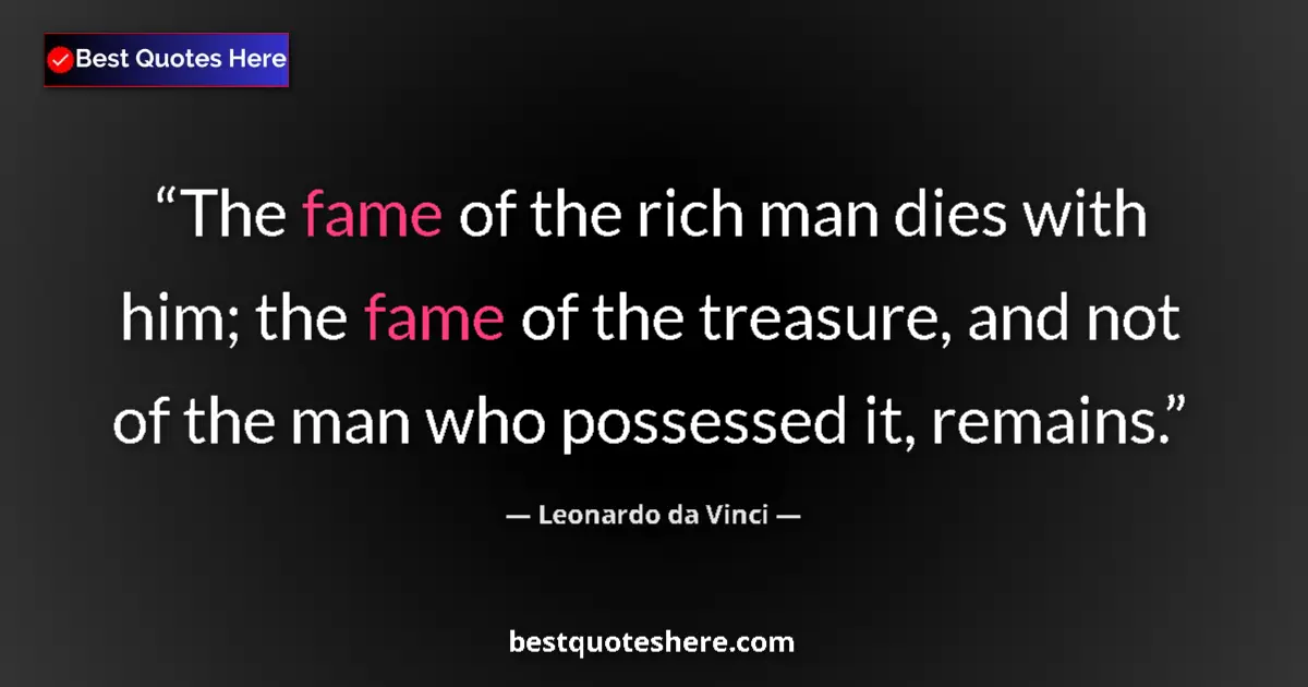 Quote by Leonardo da Vinci: The fame of the rich man dies with him; the fame of the treasure, and not of the man who possessed i...