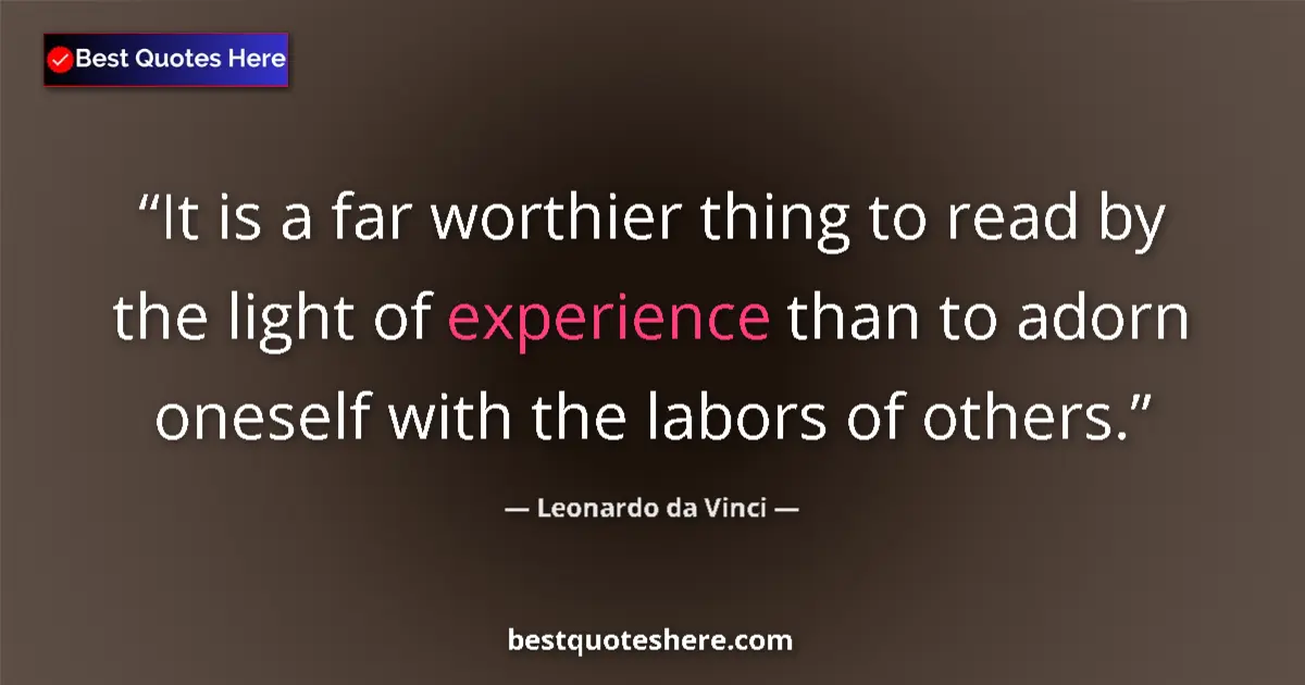 Quote by Leonardo da Vinci: It is a far worthier thing to read by the light of experience than to adorn oneself with the labors ...