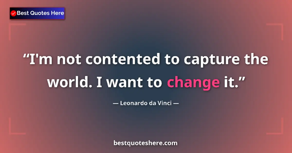 Quote by Leonardo da Vinci: I'm not contented to capture the world. I want to change it....