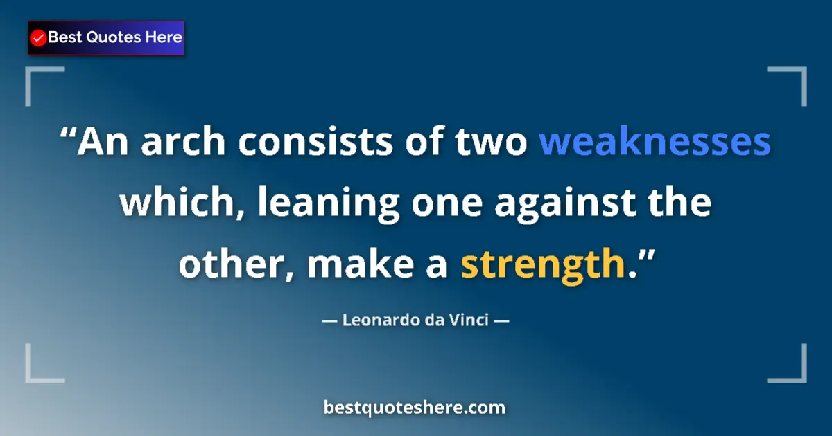Quote by Leonardo da Vinci: An arch consists of two weaknesses which, leaning one against the other, make a strength....