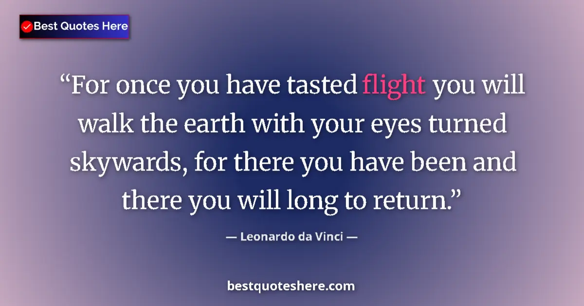 Quote by Leonardo da Vinci: For once you have tasted flight you will walk the earth with your eyes turned skywards, for there yo...