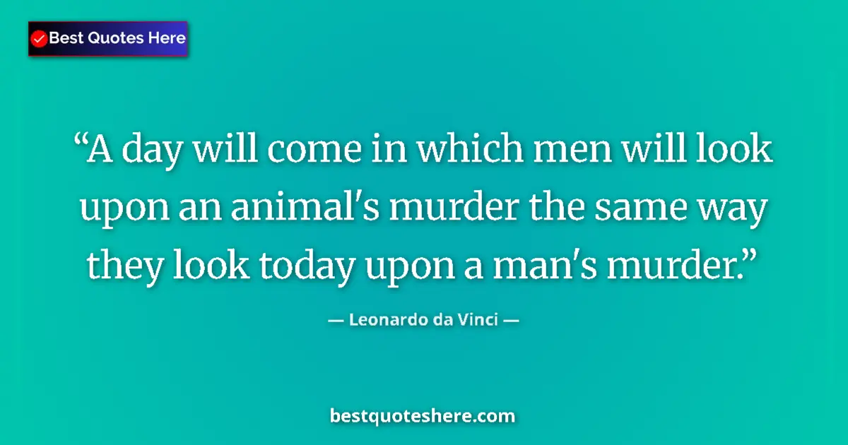 Quote by Leonardo da Vinci: A day will come in which men will look upon an animal's murder the same way they look today upon a m...