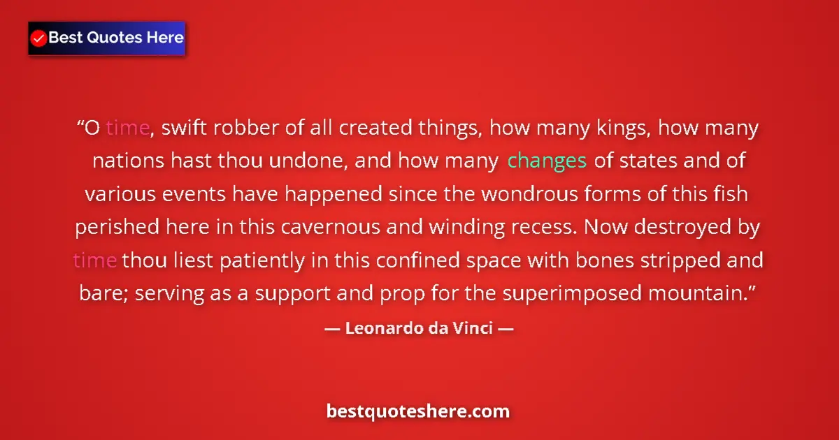Quote by Leonardo da Vinci: O time, swift robber of all created things, how many kings, how many nations hast thou undone, and h...