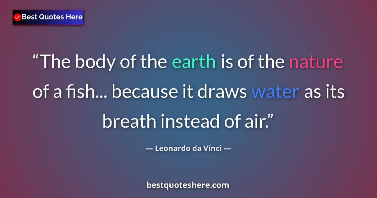 Quote by Leonardo da Vinci: The body of the earth is of the nature of a fish... because it draws water as its breath instead of ...