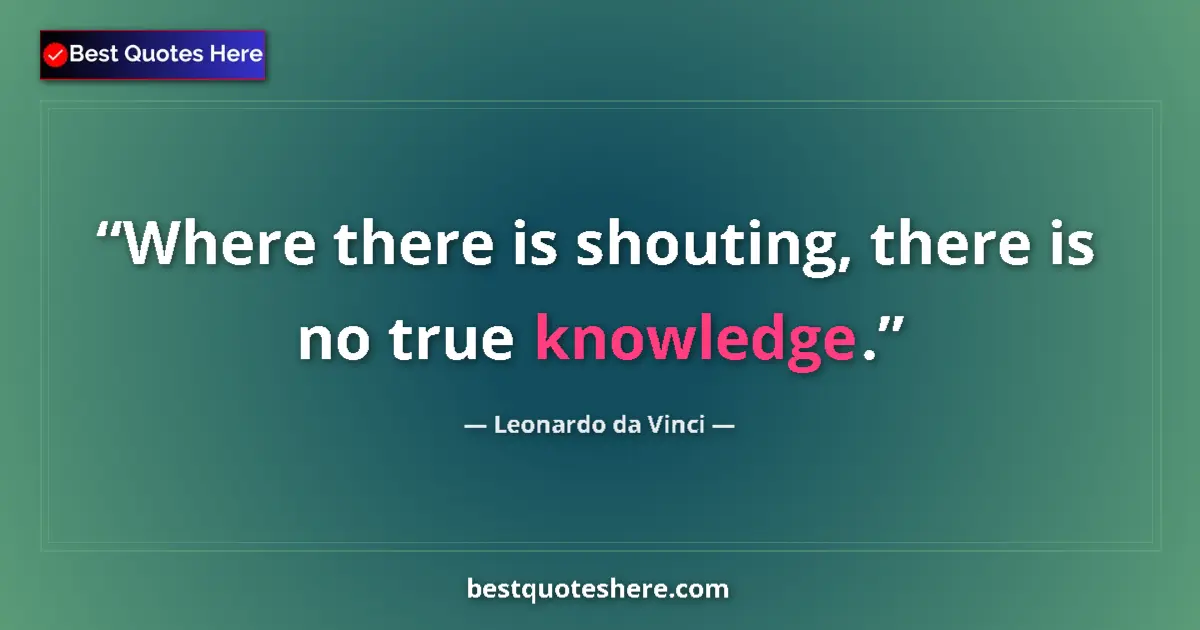 Quote by Leonardo da Vinci: Where there is shouting, there is no true knowledge....