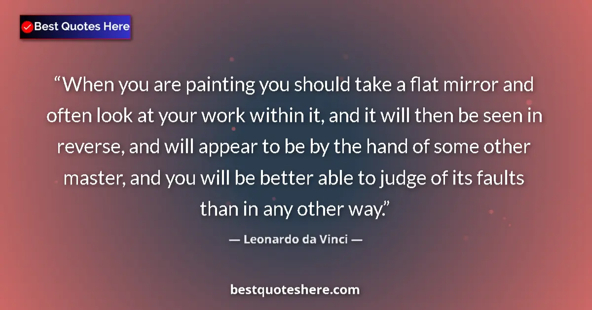 Quote by Leonardo da Vinci: When you are painting you should take a flat mirror and often look at your work within it, and it wi...