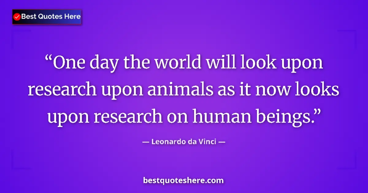 Quote by Leonardo da Vinci: One day the world will look upon research upon animals as it now looks upon research on human beings...