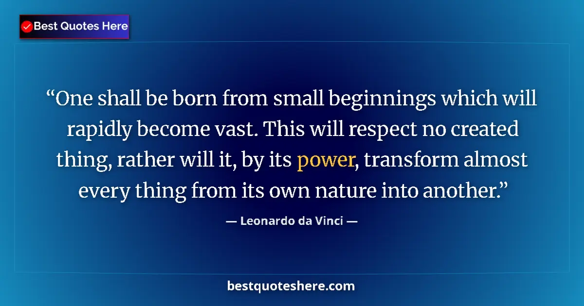 Quote by Leonardo da Vinci: One shall be born from small beginnings which will rapidly become vast. This will respect no created...