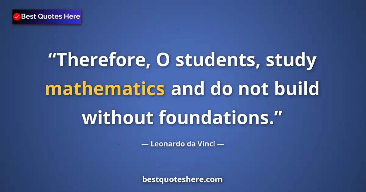 Quote by Leonardo da Vinci: Therefore, O students, study mathematics and do not build without foundations....