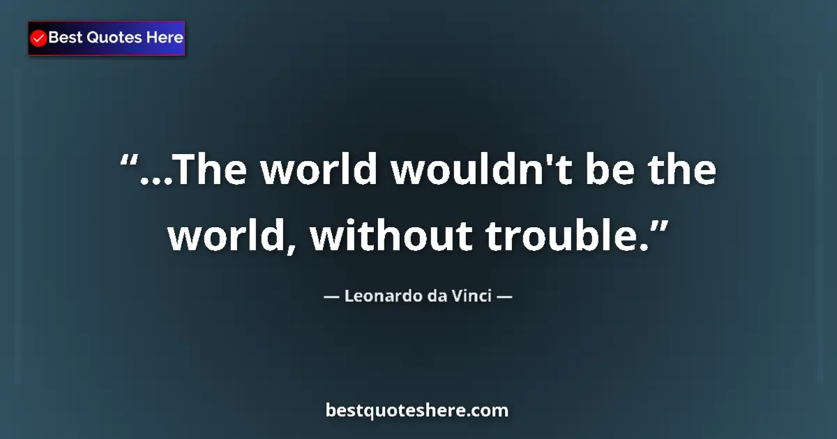 Quote by Leonardo da Vinci: ...The world wouldn't be the world, without trouble....