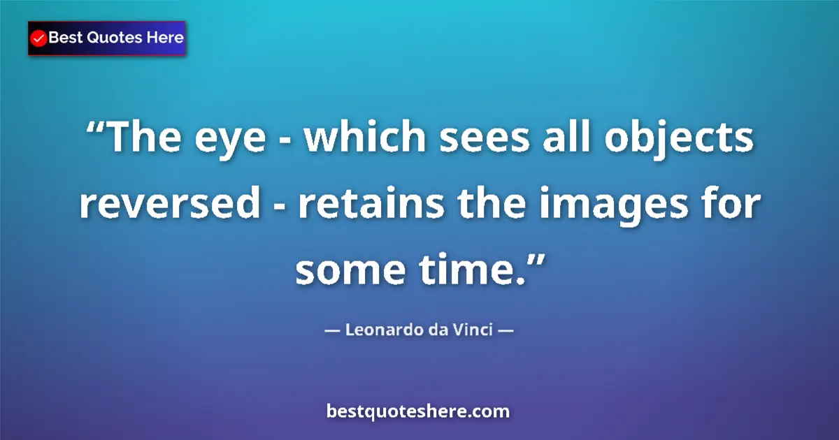 Image for the quote by Leonardo Da Vinci: The eye - which sees all objects reversed - retains the images for some time....