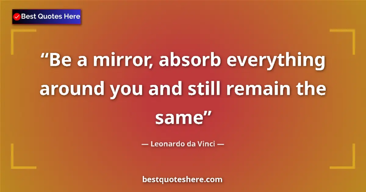 Quote by Leonardo da Vinci: Be a mirror, absorb everything around you and still remain the same...