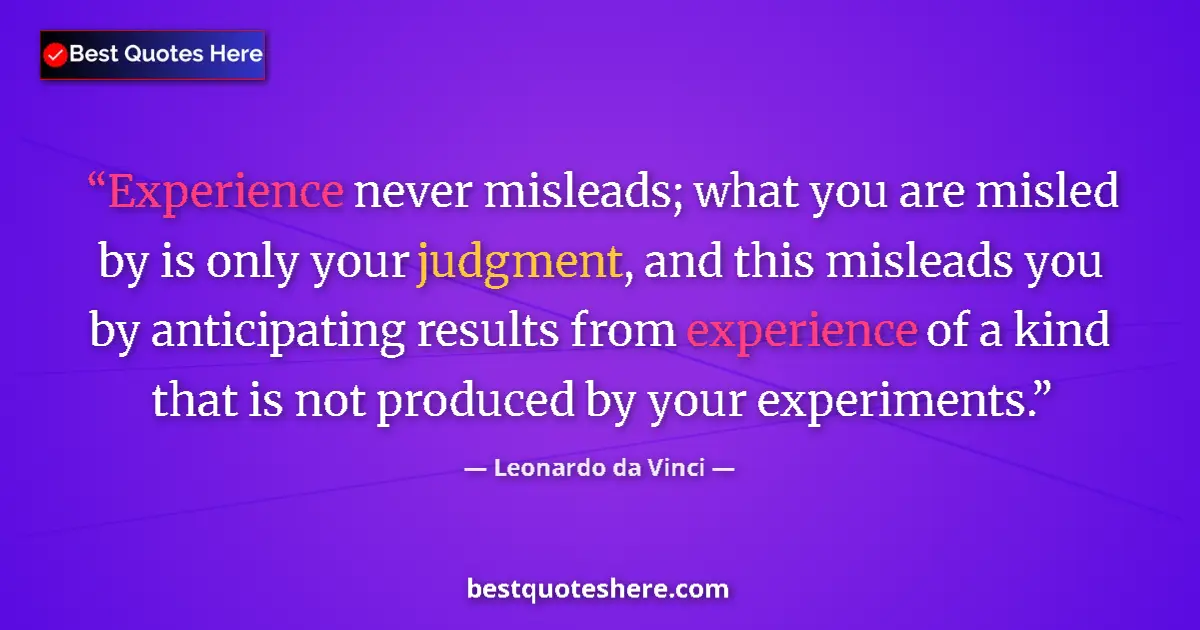 Quote by Leonardo da Vinci: Experience never misleads; what you are misled by is only your judgment, and this misleads you by an...