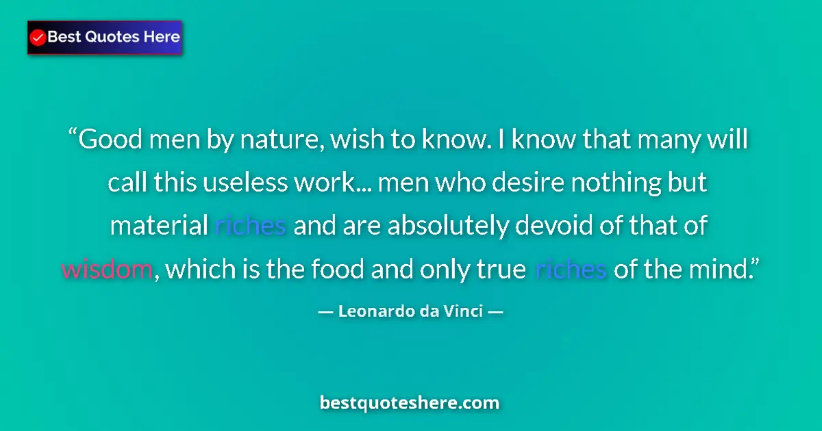 Quote by Leonardo da Vinci: Good men by nature, wish to know. I know that many will call this useless work... men who desire not...