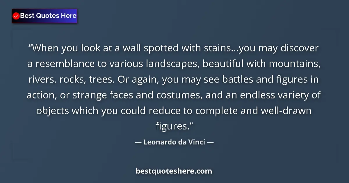Quote by Leonardo da Vinci: When you look at a wall spotted with stains...you may discover a resemblance to various landscapes, ...