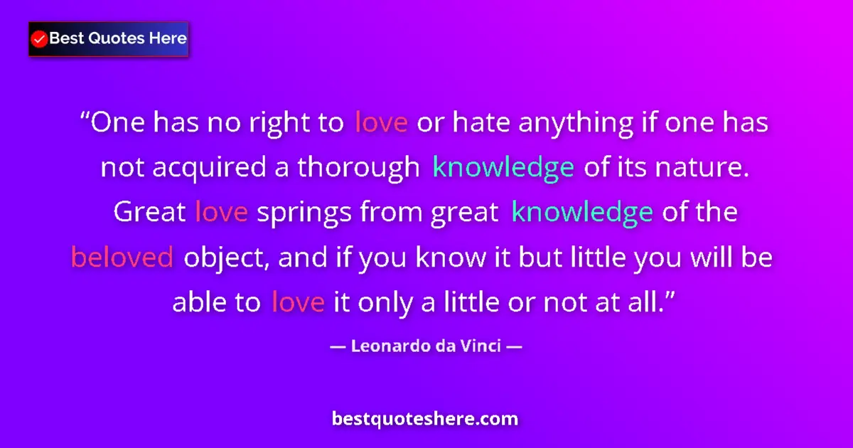 Image for the quote by Leonardo Da Vinci: One has no right to love or hate anything if one has not acquired a thorough knowledge of its nature...