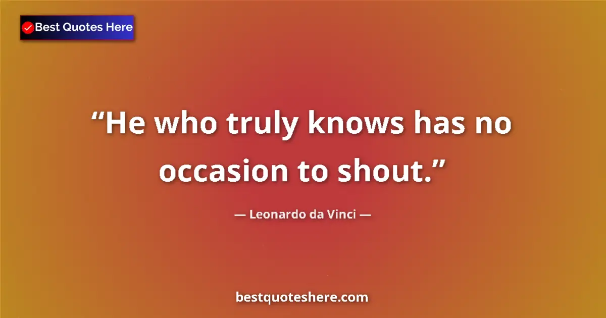Quote by Leonardo da Vinci: He who truly knows has no occasion to shout....