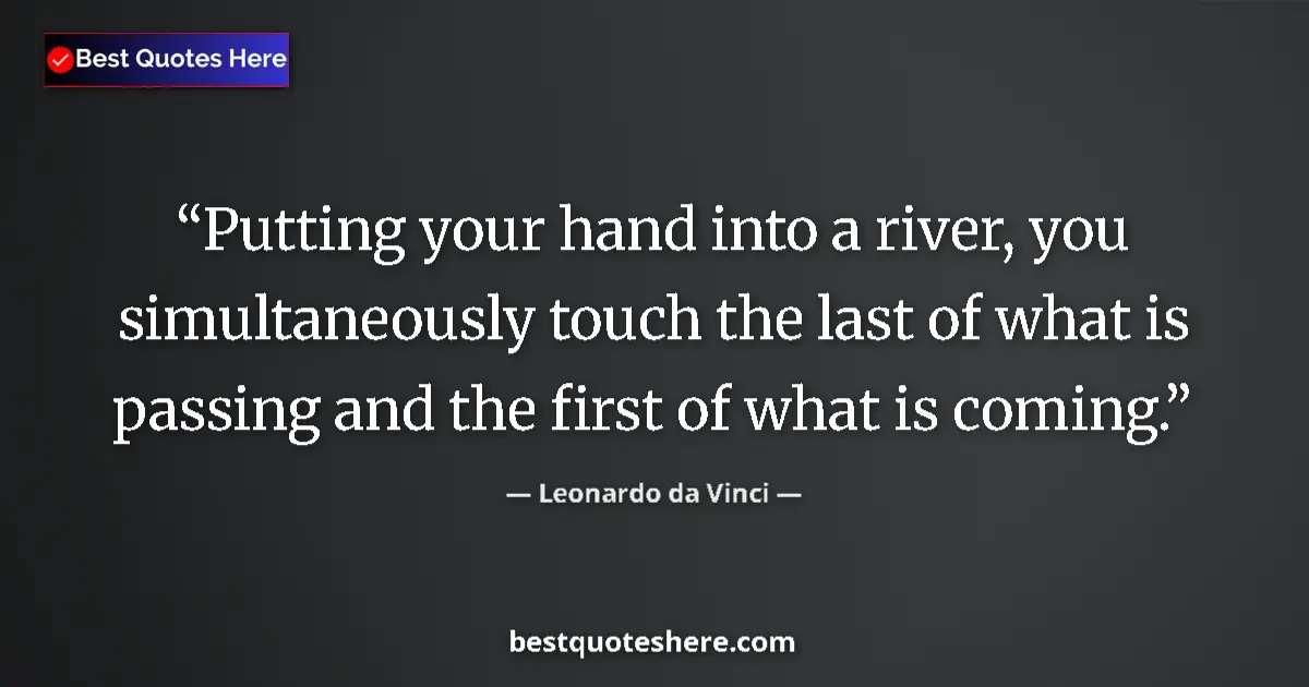 Quote by Leonardo da Vinci: Putting your hand into a river, you simultaneously touch the last of what is passing and the first o...