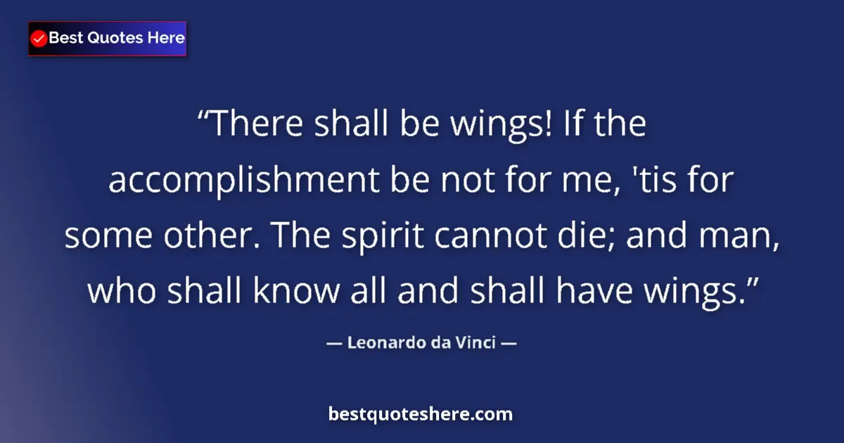Quote by Leonardo da Vinci: There shall be wings! If the accomplishment be not for me, 'tis for some other. The spirit cannot di...