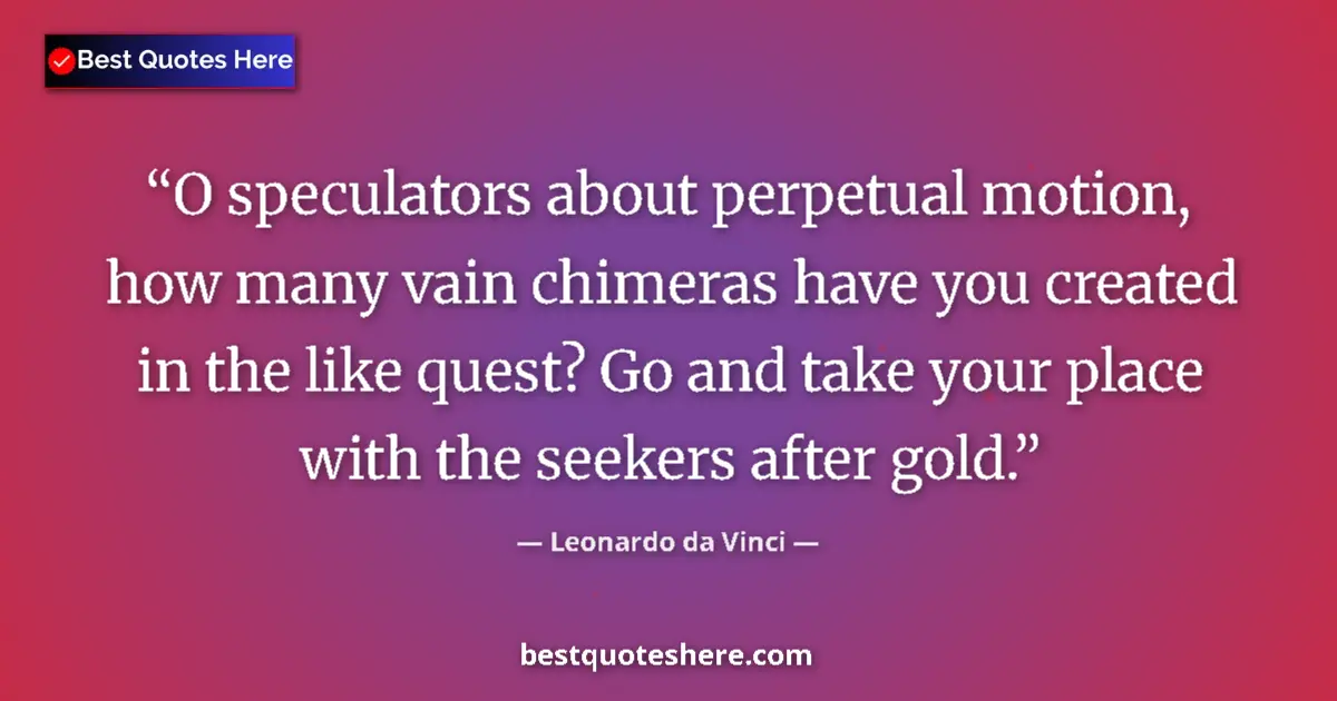 Quote by Leonardo da Vinci: O speculators about perpetual motion, how many vain chimeras have you created in the like quest? Go ...