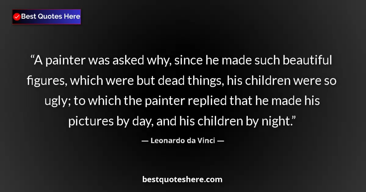 Quote by Leonardo da Vinci: A painter was asked why, since he made such beautiful figures, which were but dead things, his child...