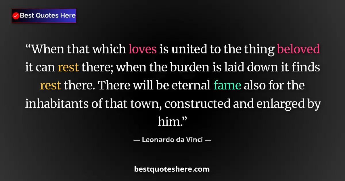 Quote by Leonardo da Vinci: When that which loves is united to the thing beloved it can rest there; when the burden is laid down...