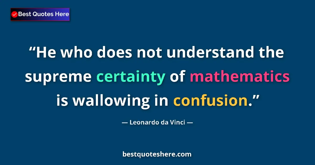 Quote by Leonardo da Vinci: He who does not understand the supreme certainty of mathematics is wallowing in confusion....