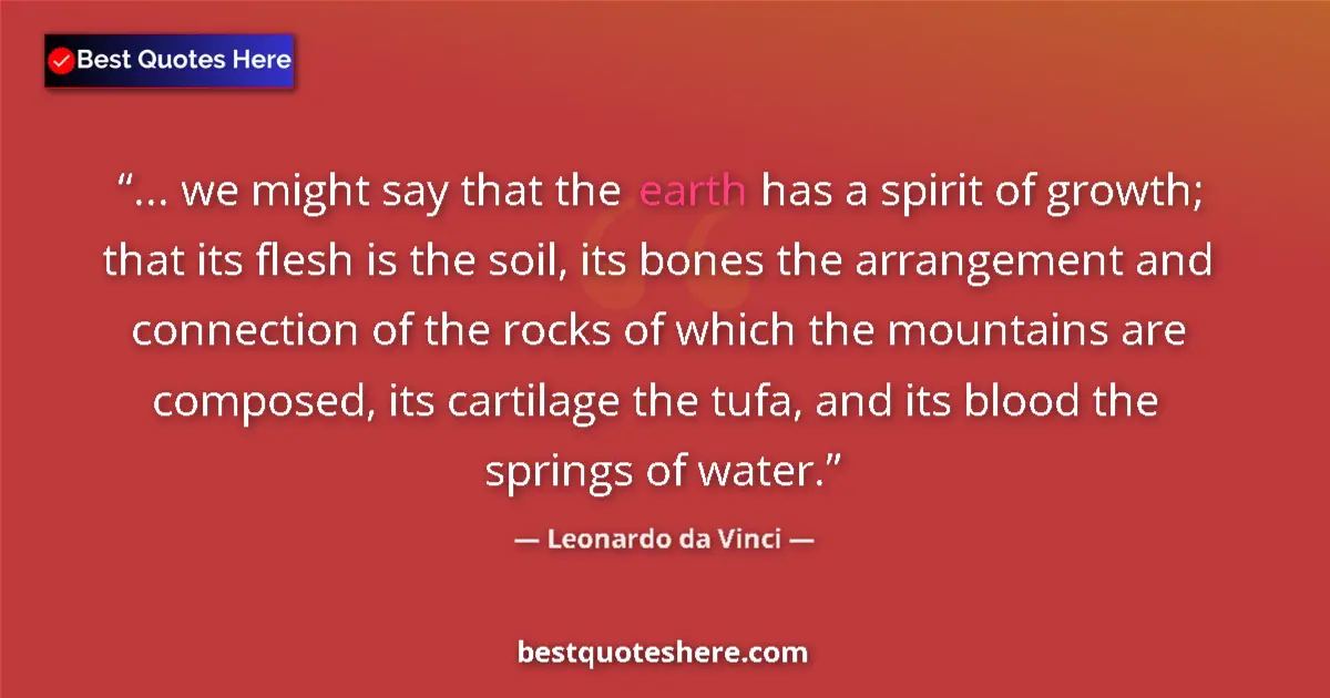 Quote by Leonardo da Vinci: ... we might say that the earth has a spirit of growth; that its flesh is the soil, its bones the ar...