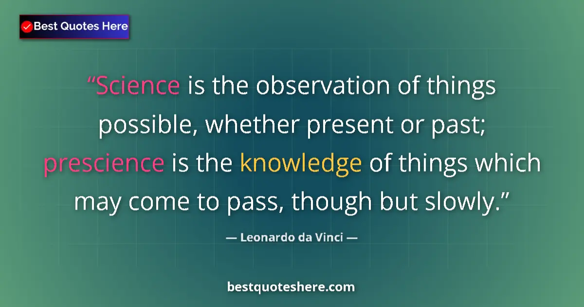 Quote by Leonardo da Vinci: Science is the observation of things possible, whether present or past; prescience is the knowledge ...