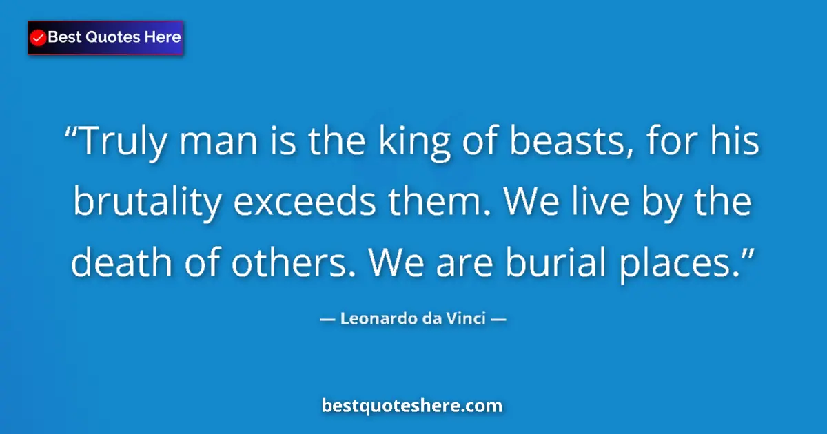 Quote by Leonardo da Vinci: Truly man is the king of beasts, for his brutality exceeds them. We live by the death of others. We ...