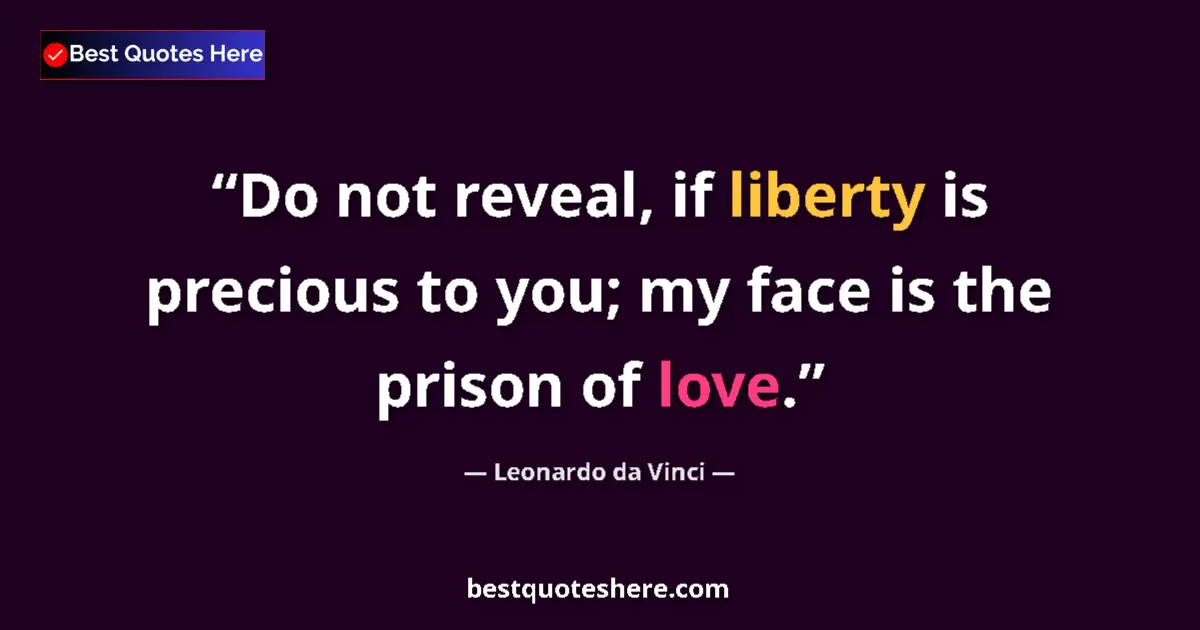 Quote by Leonardo da Vinci: Do not reveal, if liberty is precious to you; my face is the prison of love....