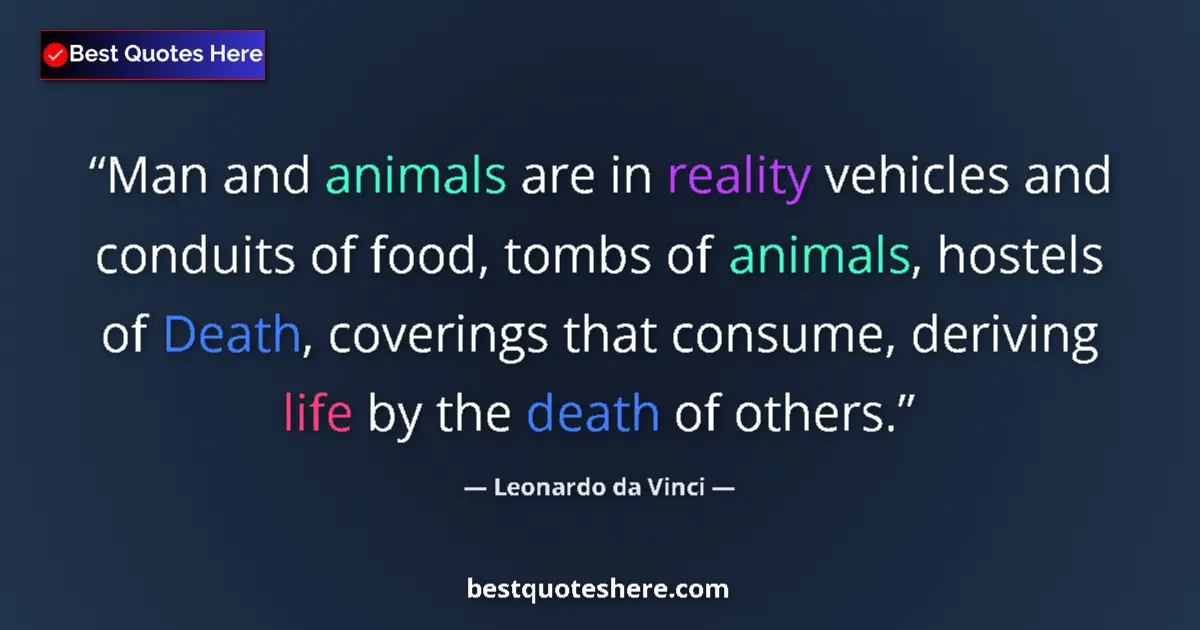 Quote by Leonardo da Vinci: Man and animals are in reality vehicles and conduits of food, tombs of animals, hostels of Death, co...