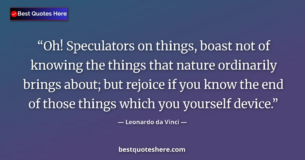 Image for the quote by Leonardo Da Vinci: Oh! Speculators on things, boast not of knowing the things that nature ordinarily brings about; but ...