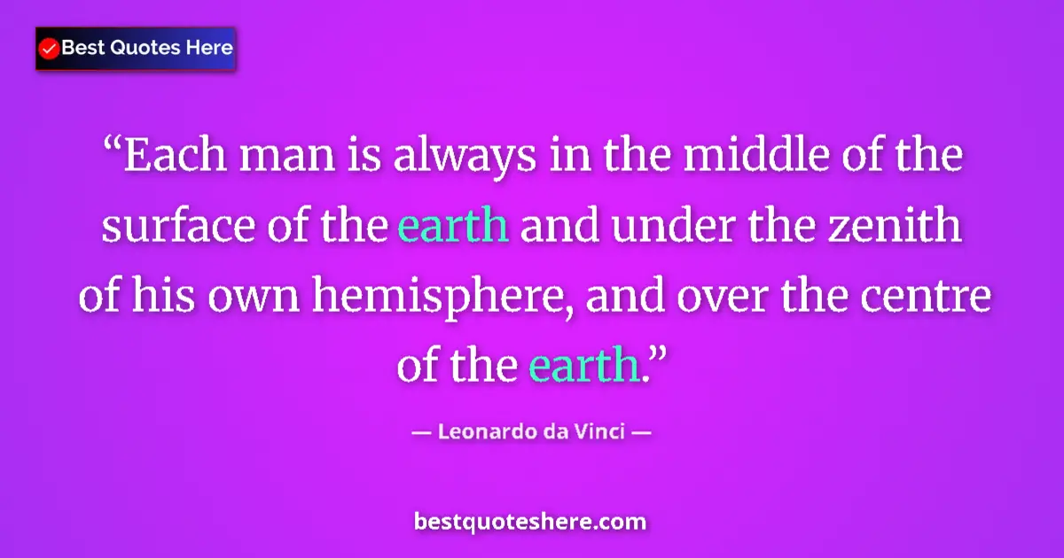 Image for the quote by Leonardo Da Vinci: Each man is always in the middle of the surface of the earth and under the zenith of his own hemisph...