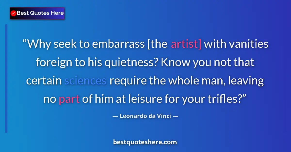 Quote by Leonardo da Vinci: Why seek to embarrass [the artist] with vanities foreign to his quietness? Know you not that certain...