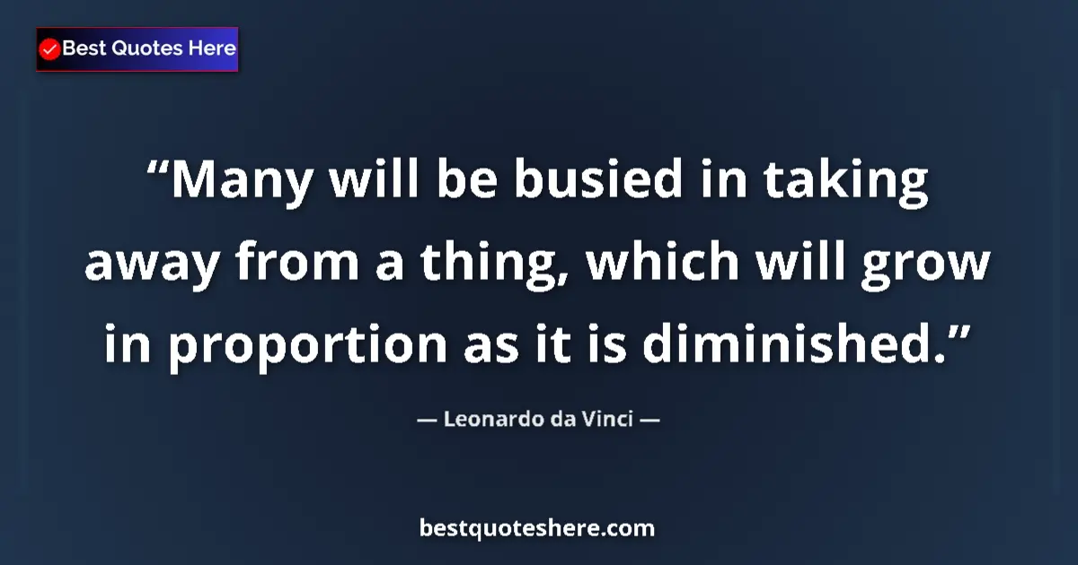 Quote by Leonardo da Vinci: Many will be busied in taking away from a thing, which will grow in proportion as it is diminished....