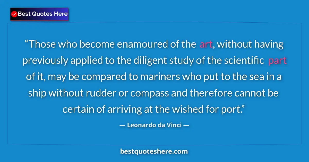 Quote by Leonardo da Vinci: Those who become enamoured of the art, without having previously applied to the diligent study of th...