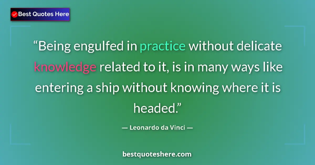 Quote by Leonardo da Vinci: Being engulfed in practice without delicate knowledge related to it, is in many ways like entering a...